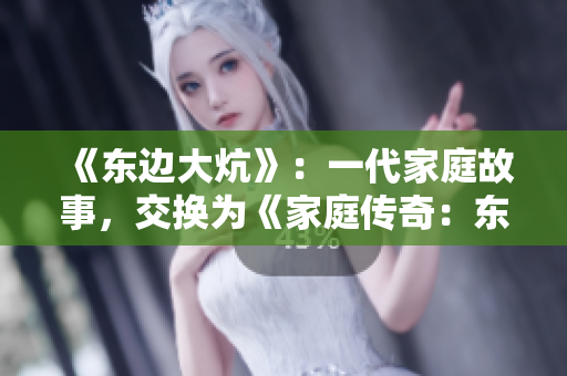 《东边大炕》：一代家庭故事，交换为《家庭传奇：东边大炕》