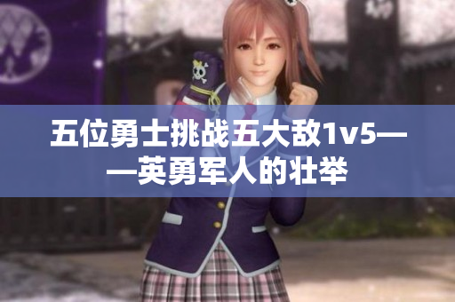 五位勇士挑战五大敌1v5——英勇军人的壮举