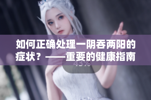 如何正确处理一阴吞两阳的症状？——重要的健康指南！