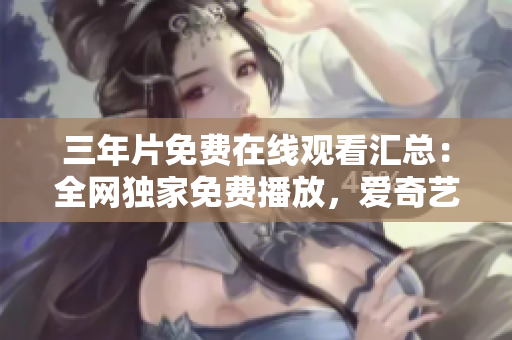 三年片免费在线观看汇总：全网独家免费播放，爱奇艺为您呈现
