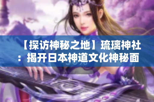 【探访神秘之地】琉璃神社：揭开日本神道文化神秘面纱！