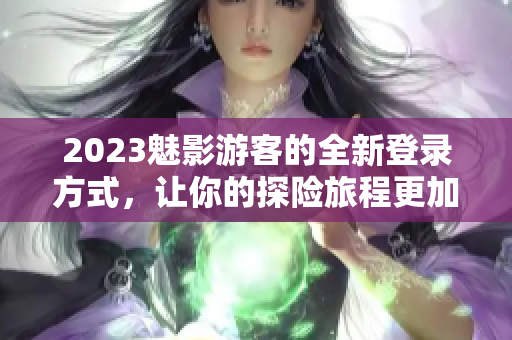 2023魅影游客的全新登录方式，让你的探险旅程更加华丽精彩