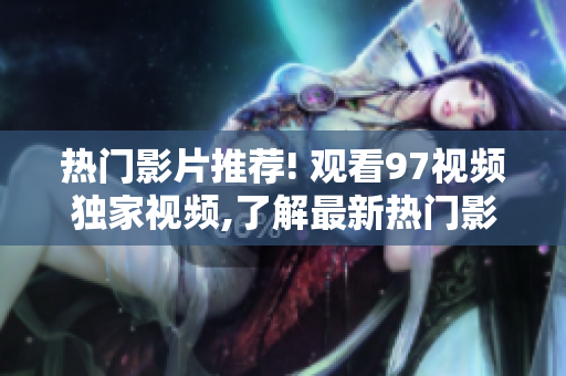 热门影片推荐! 观看97视频独家视频,了解最新热门影视资讯!