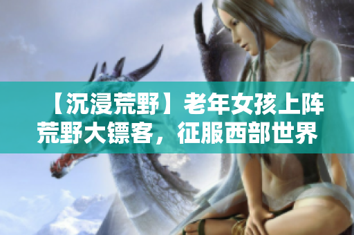【沉浸荒野】老年女孩上阵荒野大镖客，征服西部世界！