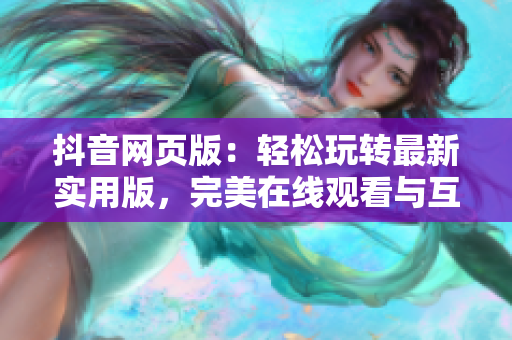 抖音网页版：轻松玩转最新实用版，完美在线观看与互动分享