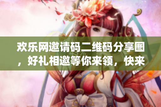 欢乐网邀请码二维码分享图，好礼相邀等你来领，快来扫码加入！(1)