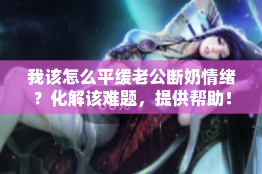 我该怎么平缓老公断奶情绪？化解该难题，提供帮助！