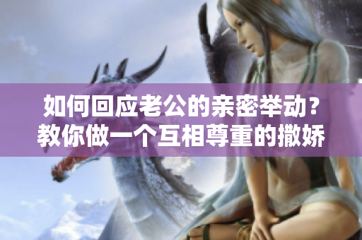 如何回应老公的亲密举动？教你做一个互相尊重的撒娇女孩！