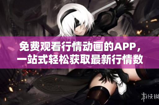 免费观看行情动画的APP，一站式轻松获取最新行情数据
