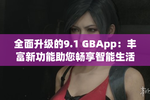 全面升级的9.1 GBApp：丰富新功能助您畅享智能生活