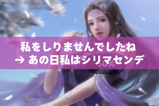 私をしりませんでしたね → あの日私はシリマセンデシタね