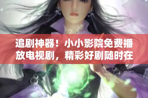 追剧神器！小小影院免费播放电视剧，精彩好剧随时在线观看