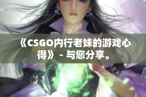 《CSGO内行老妹的游戏心得》 - 与您分享。
