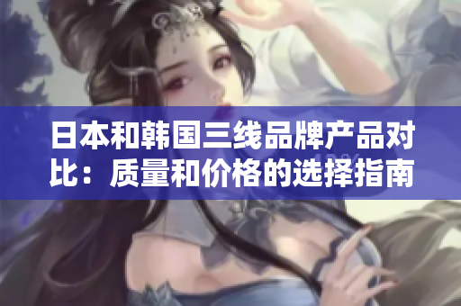 日本和韩国三线品牌产品对比：质量和价格的选择指南