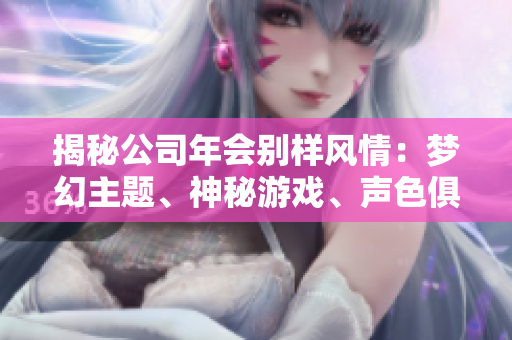 揭秘公司年会别样风情：梦幻主题、神秘游戏、声色俱佳的欢乐盛宴