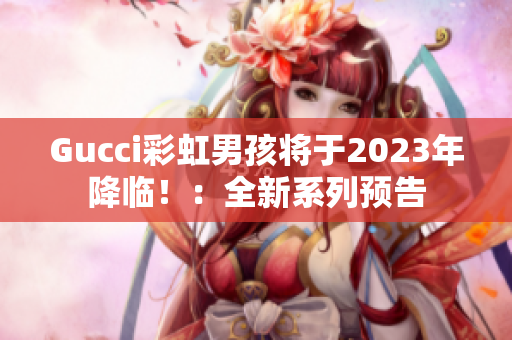 Gucci彩虹男孩将于2023年降临！：全新系列预告