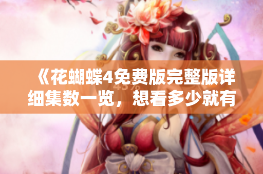 《花蝴蝶4免费版完整版详细集数一览，想看多少就有多少！》