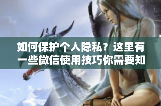 如何保护个人隐私？这里有一些微信使用技巧你需要知道