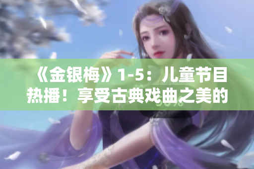 《金银梅》1-5：儿童节目热播！享受古典戏曲之美的全家福！