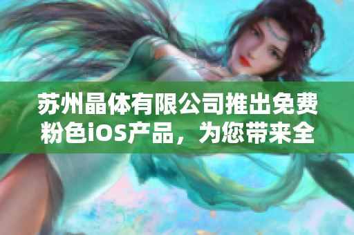 苏州晶体有限公司推出免费粉色iOS产品，为您带来全新体验！