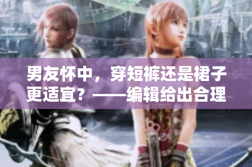 男友怀中，穿短裤还是裙子更适宜？——编辑给出合理建议