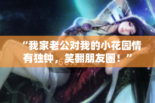 “我家老公对我的小花园情有独钟，笑翻朋友圈！”