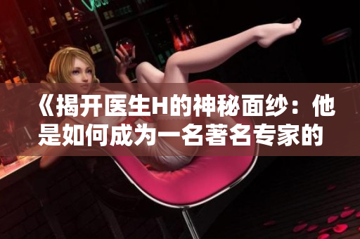 《揭开医生H的神秘面纱：他是如何成为一名著名专家的？》