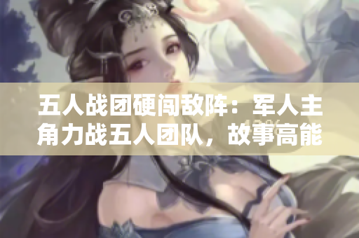五人战团硬闯敌阵：军人主角力战五人团队，故事高能紧张，扣人心弦！