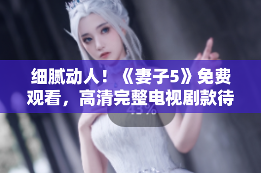 细腻动人！《妻子5》免费观看，高清完整电视剧款待您