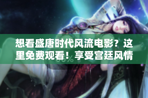 想看盛唐时代风流电影？这里免费观看！享受宫廷风情的视觉盛宴！
