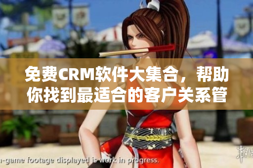 免费CRM软件大集合，帮助你找到最适合的客户关系管理工具