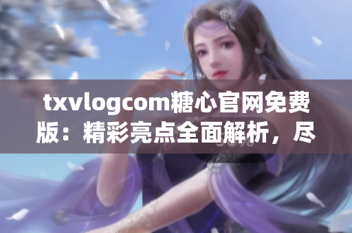 txvlogcom糖心官网免费版：精彩亮点全面解析，尽在这里!(1)