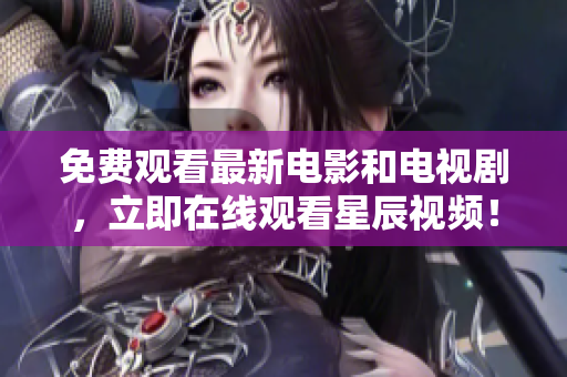 免费观看最新电影和电视剧，立即在线观看星辰视频！