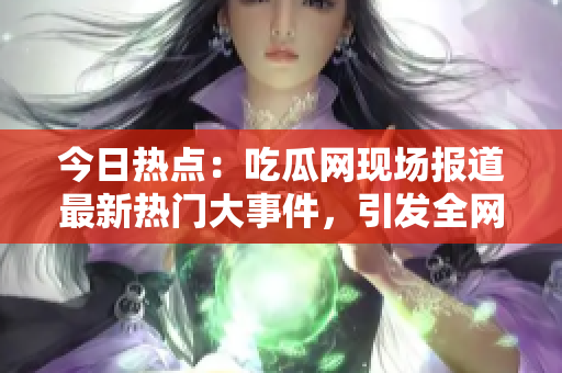 今日热点：吃瓜网现场报道最新热门大事件，引发全网热议！