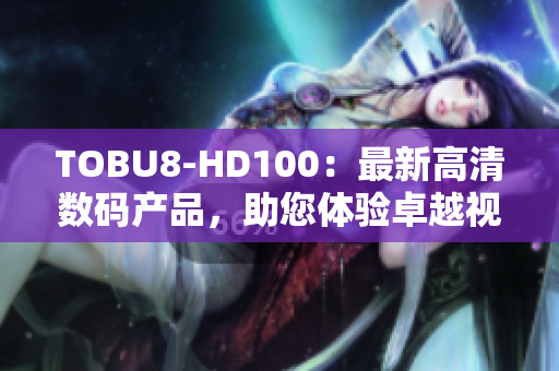 TOBU8-HD100：最新高清数码产品，助您体验卓越视听享受