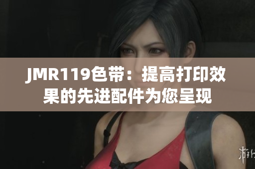 JMR119色带：提高打印效果的先进配件为您呈现