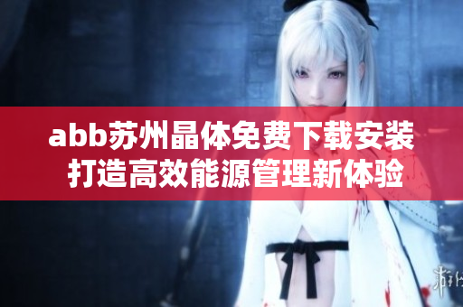 abb苏州晶体免费下载安装 打造高效能源管理新体验