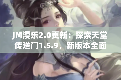JM漫乐2.0更新：探索天堂传送门1.5.9，新版本全面解析