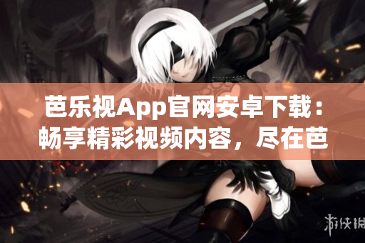 芭乐视App官网安卓下载：畅享精彩视频内容，尽在芭乐视！