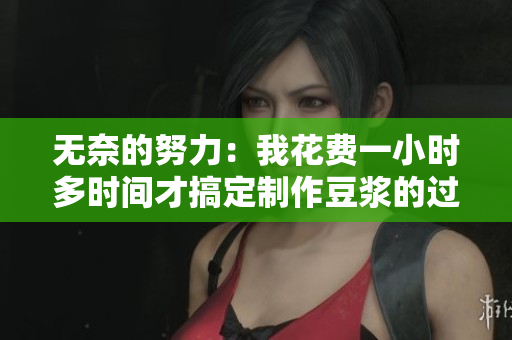 无奈的努力：我花费一小时多时间才搞定制作豆浆的过程