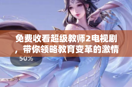 免费收看超级教师2电视剧，带你领略教育变革的激情与勇气