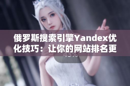 俄罗斯搜索引擎Yandex优化技巧：让你的网站排名更高