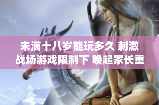 未满十八岁能玩多久 刺激战场游戏限制下 唤起家长重视(1)