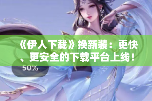 《伊人下载》换新装：更快、更安全的下载平台上线！