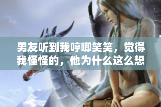 男友听到我哼唧笑笑，觉得我怪怪的，他为什么这么想呢？