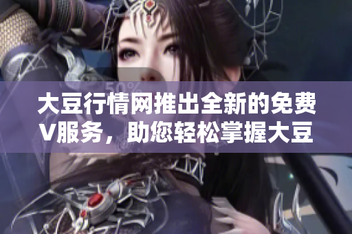 大豆行情网推出全新的免费V服务，助您轻松掌握大豆行情动态