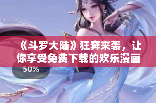 《斗罗大陆》狂奔来袭，让你享受免费下载的欢乐漫画时光！