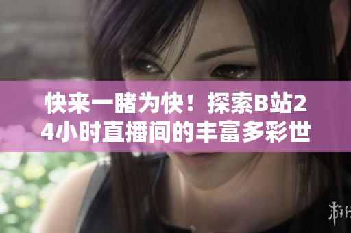 快来一睹为快！探索B站24小时直播间的丰富多彩世界！