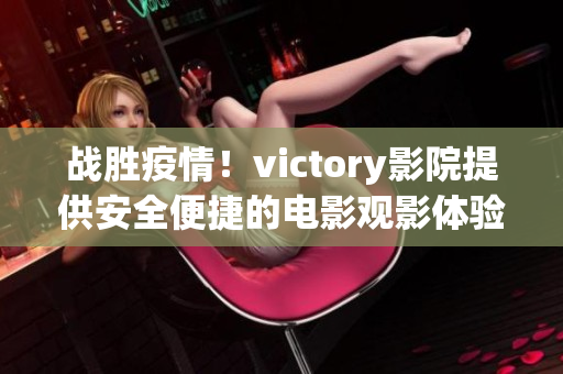 战胜疫情！victory影院提供安全便捷的电影观影体验