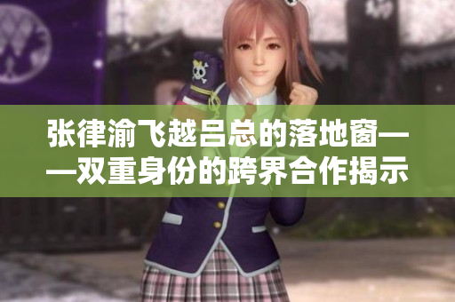 张律渝飞越吕总的落地窗——双重身份的跨界合作揭示成功路径